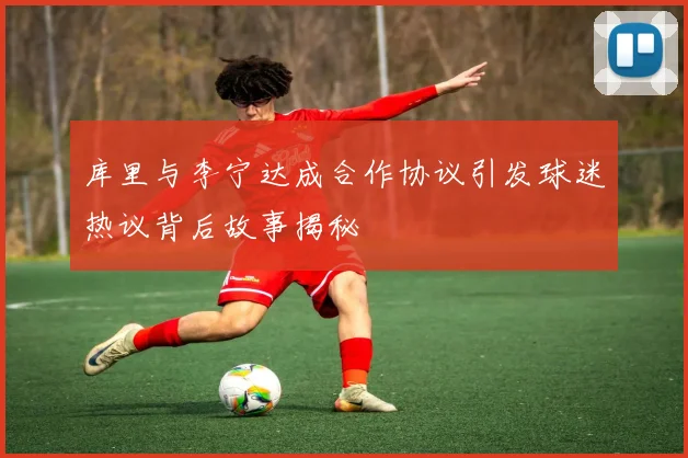 库里与李宁达成合作协议引发球迷热议背后故事揭秘