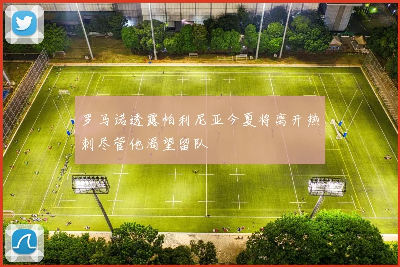 罗马诺透露帕利尼亚今夏将离开热刺尽管他渴望留队