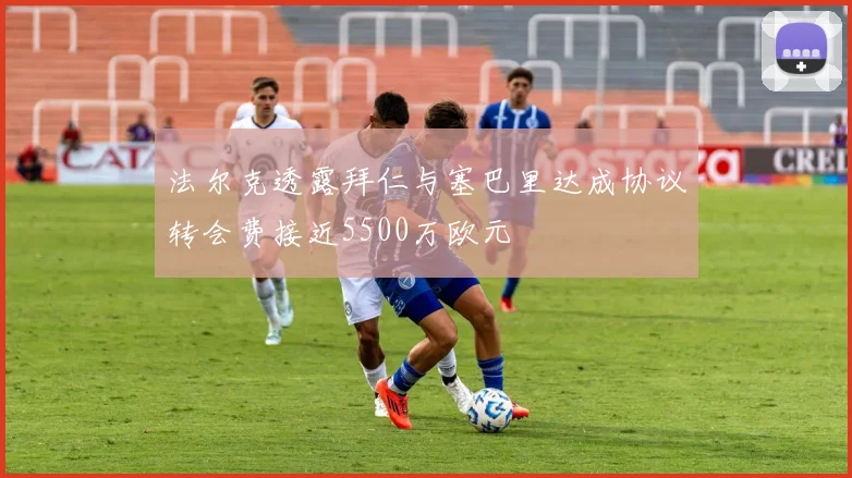 法尔克透露拜仁与塞巴里达成协议转会费接近5500万欧元