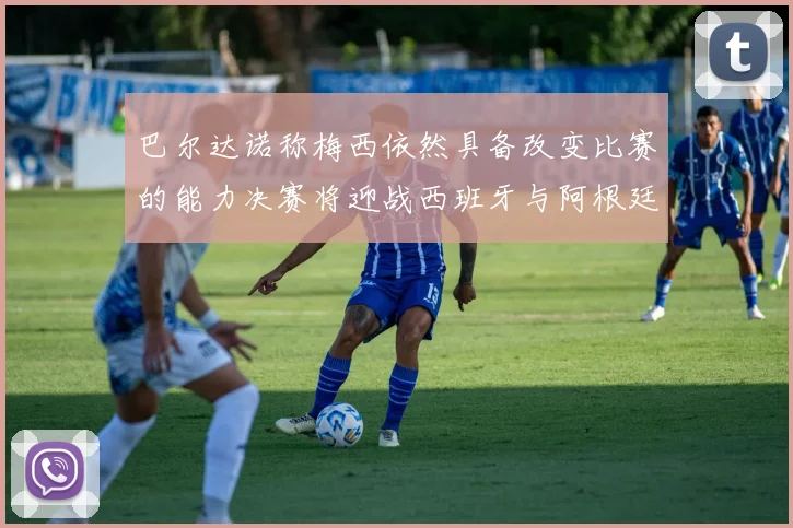 巴尔达诺称梅西依然具备改变比赛的能力决赛将迎战西班牙与阿根廷