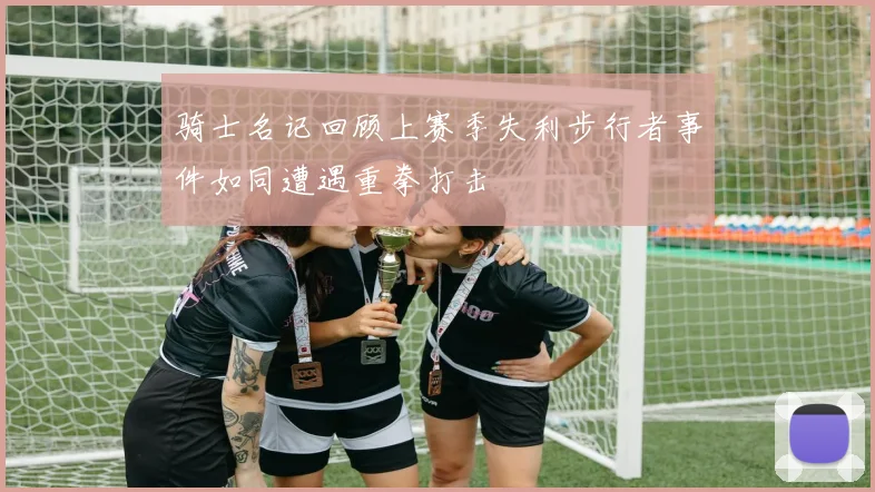 骑士名记回顾上赛季失利步行者事件如同遭遇重拳打击