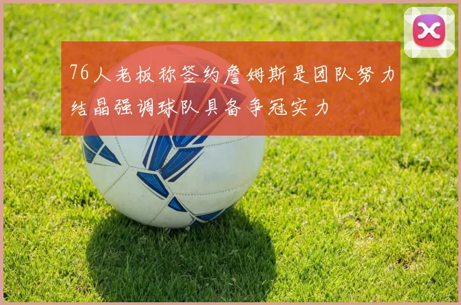 76人老板称签约詹姆斯是团队努力结晶强调球队具备争冠实力