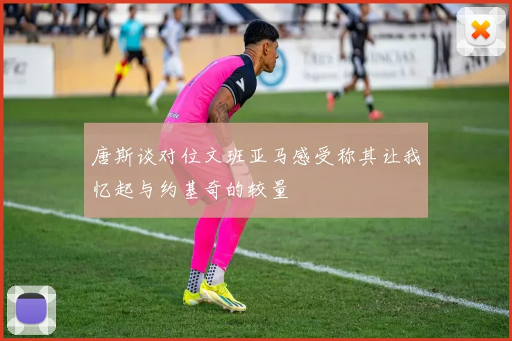 唐斯谈对位文班亚马感受称其让我忆起与约基奇的较量