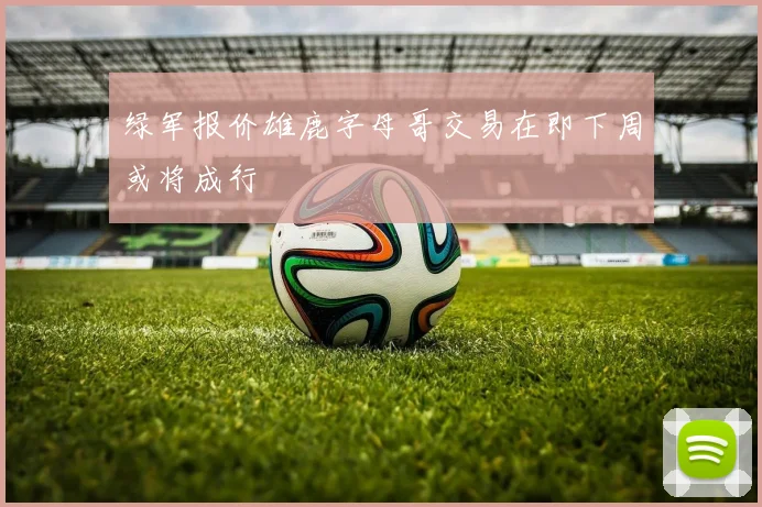 绿军报价雄鹿字母哥交易在即下周或将成行