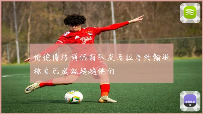 伦德博格调侃前队友马拉与约翰逊称自己成就超越他们
