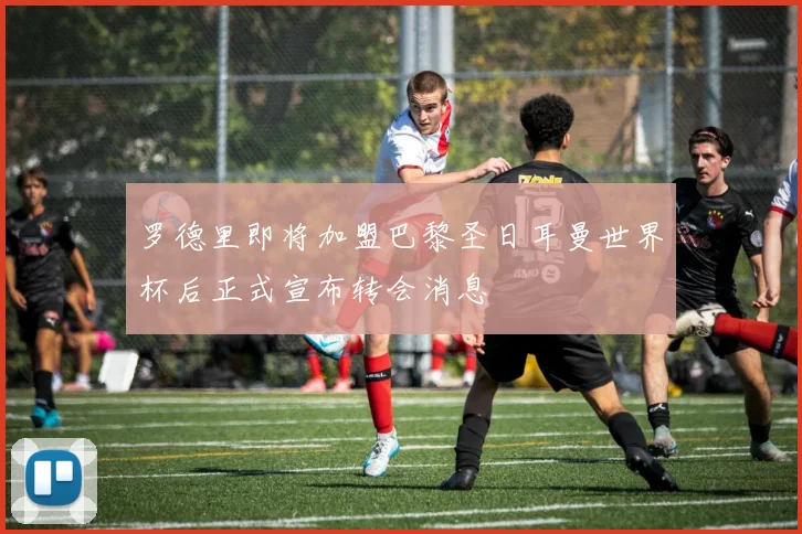 罗德里即将加盟巴黎圣日耳曼世界杯后正式宣布转会消息