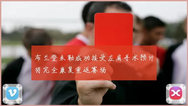 布兰登米勒成功接受左肩手术预计将完全康复重返赛场
