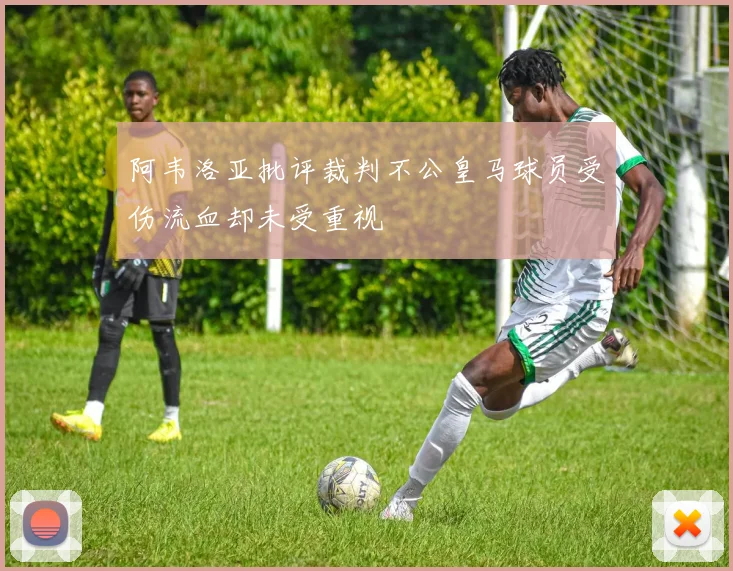 阿韦洛亚批评裁判不公皇马球员受伤流血却未受重视