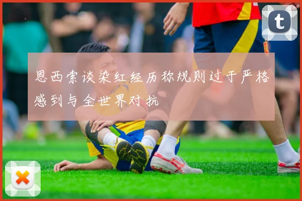 恩西索谈染红经历称规则过于严格感到与全世界对抗
