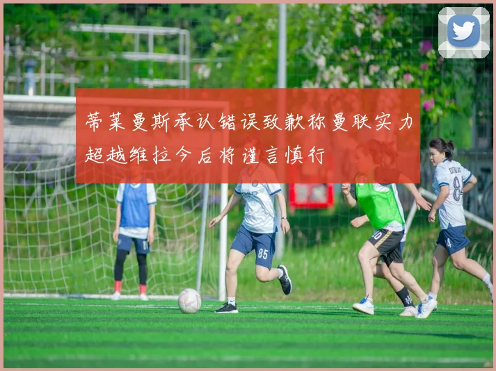 蒂莱曼斯承认错误致歉称曼联实力超越维拉今后将谨言慎行