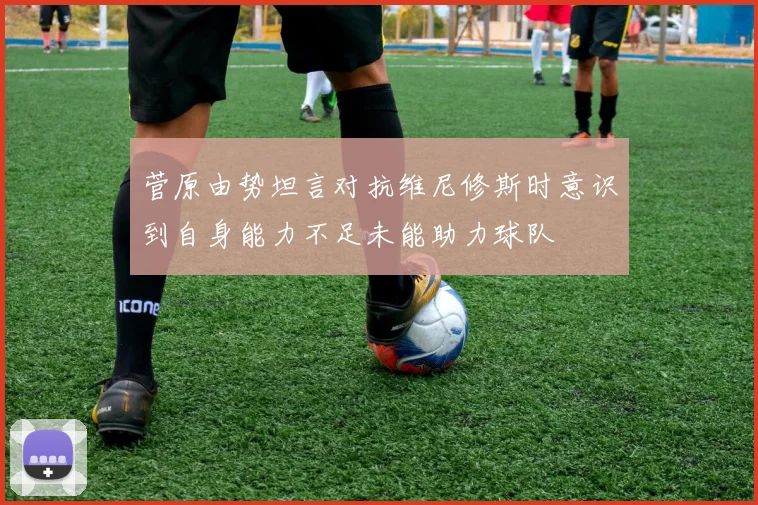 菅原由势坦言对抗维尼修斯时意识到自身能力不足未能助力球队
