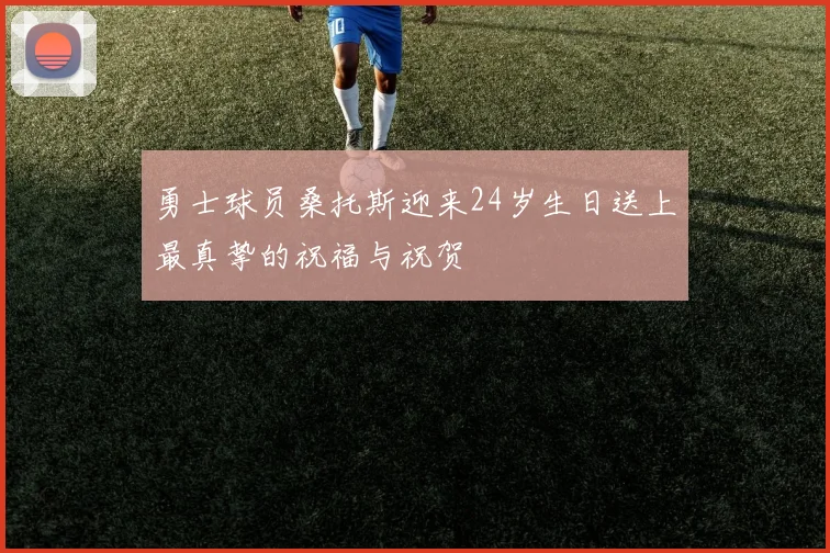 勇士球员桑托斯迎来24岁生日送上最真挚的祝福与祝贺