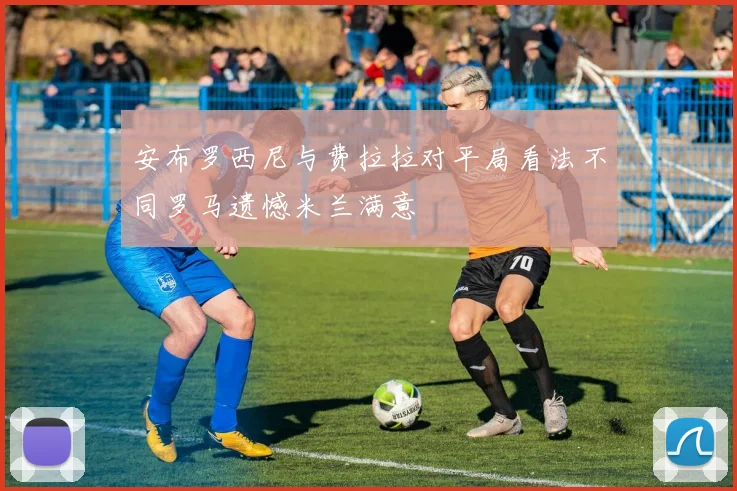 安布罗西尼与费拉拉对平局看法不同罗马遗憾米兰满意