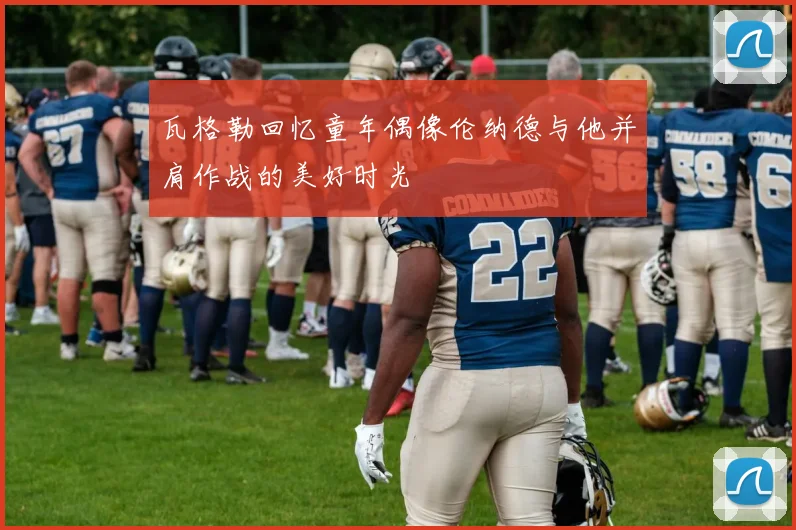瓦格勒回忆童年偶像伦纳德与他并肩作战的美好时光