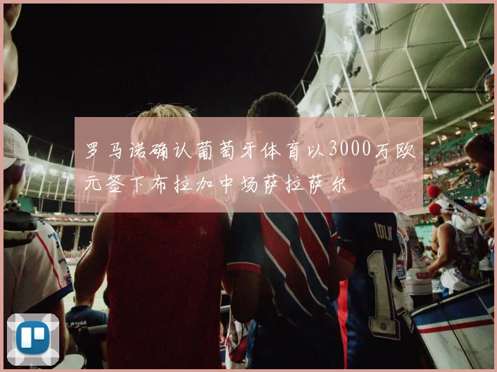 罗马诺确认葡萄牙体育以3000万欧元签下布拉加中场萨拉萨尔