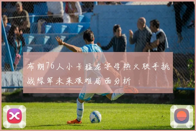 布朗76人小卡猛龙字母热火联手挑战绿军未来艰难局面分析