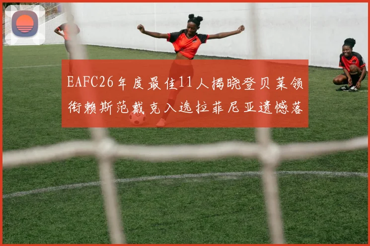 EAFC26年度最佳11人揭晓登贝莱领衔赖斯范戴克入选拉菲尼亚遗憾落选