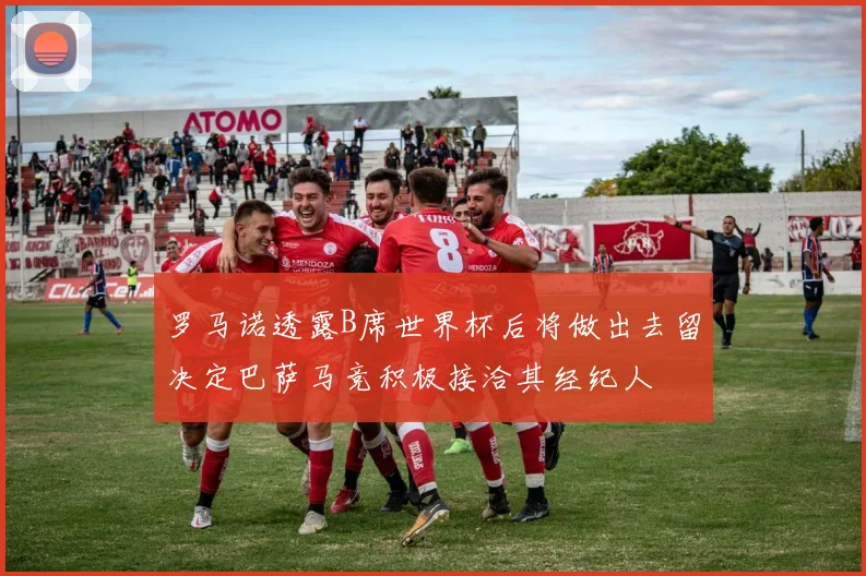 罗马诺透露B席世界杯后将做出去留决定巴萨马竞积极接洽其经纪人
