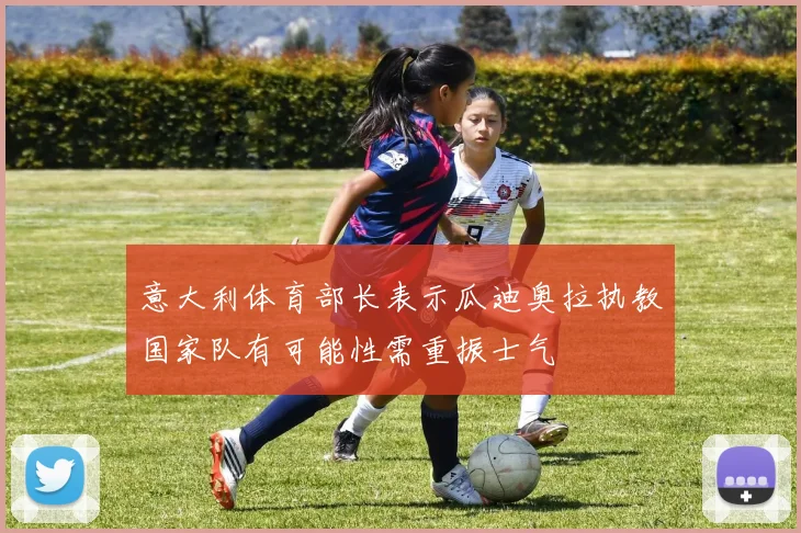 意大利体育部长表示瓜迪奥拉执教国家队有可能性需重振士气