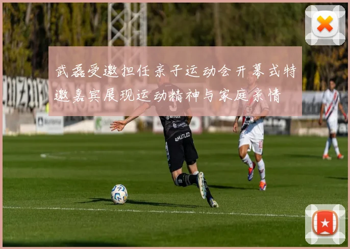 武磊受邀担任亲子运动会开幕式特邀嘉宾展现运动精神与家庭亲情