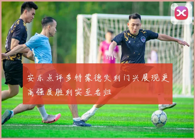 安东点评多特蒙德失利门兴展现更高强度胜利实至名归