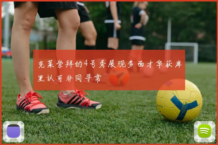 克莱崇拜的4号秀展现多面才华获库里认可非同寻常