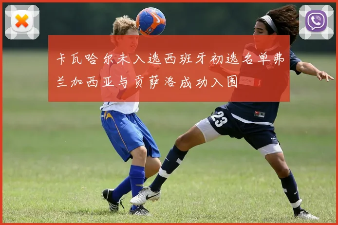 卡瓦哈尔未入选西班牙初选名单弗兰加西亚与贡萨洛成功入围