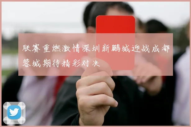 联赛重燃激情深圳新鹏城迎战成都蓉城期待精彩对决