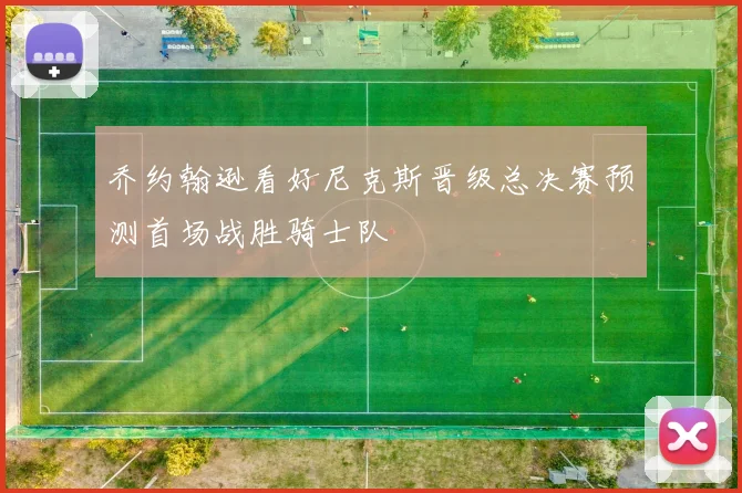 乔约翰逊看好尼克斯晋级总决赛预测首场战胜骑士队