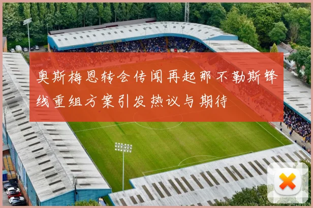 奥斯梅恩转会传闻再起那不勒斯锋线重组方案引发热议与期待