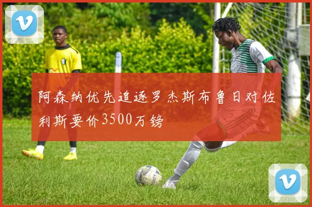 阿森纳优先追逐罗杰斯布鲁日对佐利斯要价3500万镑