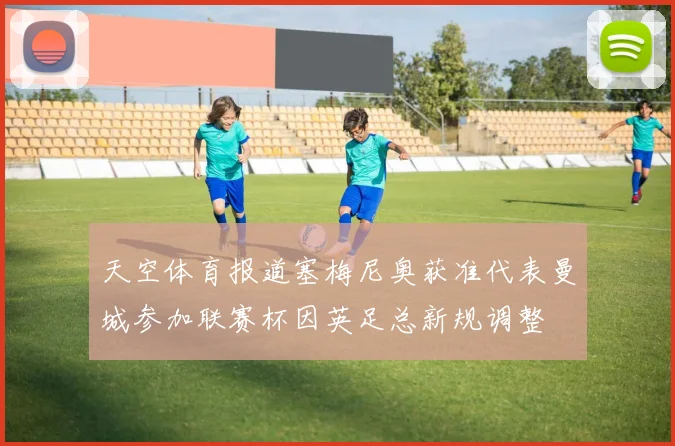 天空体育报道塞梅尼奥获准代表曼城参加联赛杯因英足总新规调整