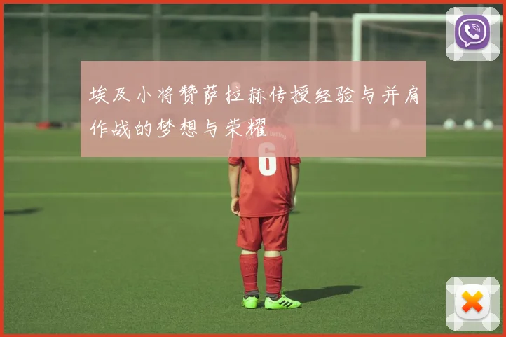 埃及小将赞萨拉赫传授经验与并肩作战的梦想与荣耀