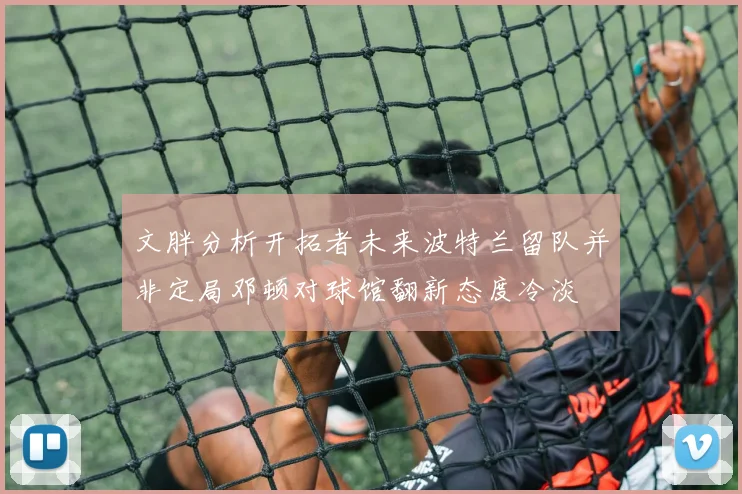 文胖分析开拓者未来波特兰留队并非定局邓顿对球馆翻新态度冷淡