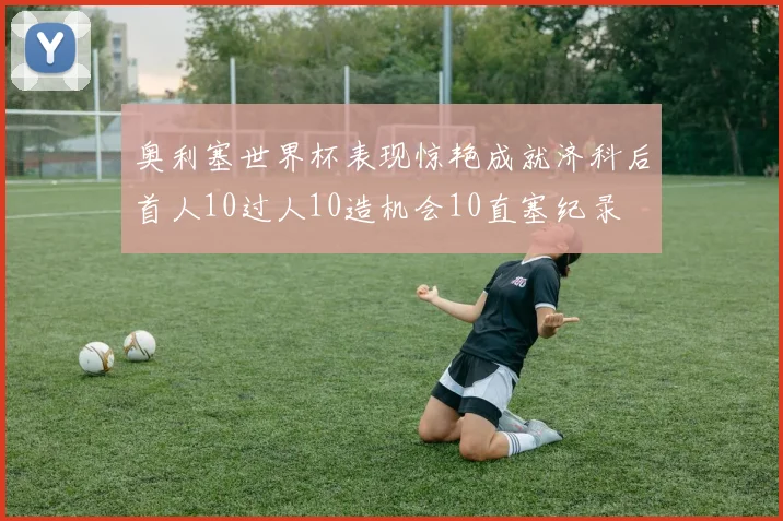 奥利塞世界杯表现惊艳成就济科后首人10过人10造机会10直塞纪录